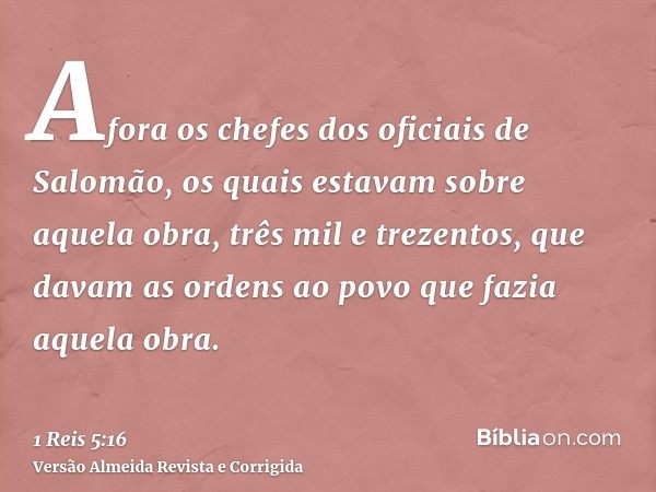 Afora os chefes dos oficiais de Salomão, os quais estavam sobre aquela obra, três mil e trezentos, que davam as ordens ao povo que fazia aquela obra.