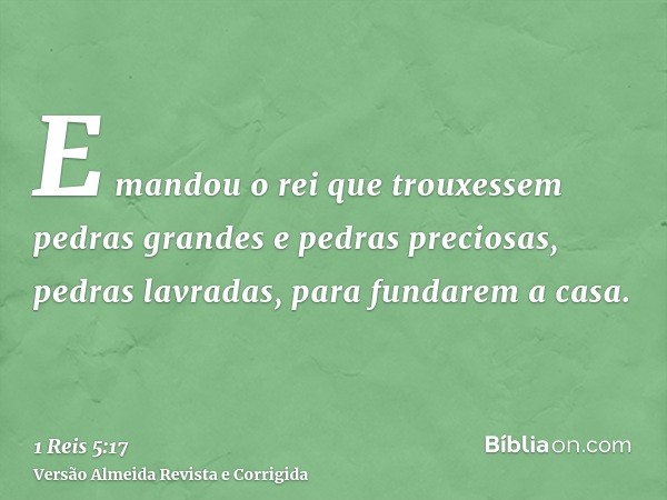 E mandou o rei que trouxessem pedras grandes e pedras preciosas, pedras lavradas, para fundarem a casa.