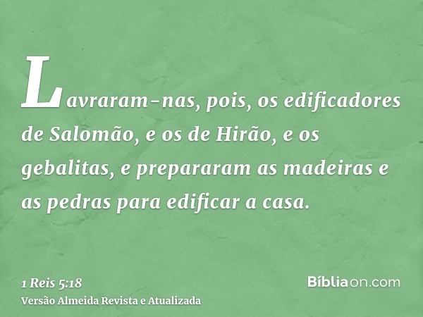 Lavraram-nas, pois, os edificadores de Salomão, e os de Hirão, e os gebalitas, e prepararam as madeiras e as pedras para edificar a casa.