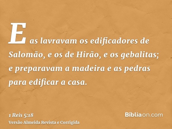 E as lavravam os edificadores de Salomão, e os de Hirão, e os gebalitas; e preparavam a madeira e as pedras para edificar a casa.