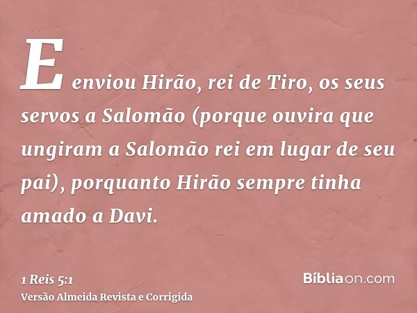 E enviou Hirão, rei de Tiro, os seus servos a Salomão (porque ouvira que ungiram a Salomão rei em lugar de seu pai), porquanto Hirão sempre tinha amado a Davi.