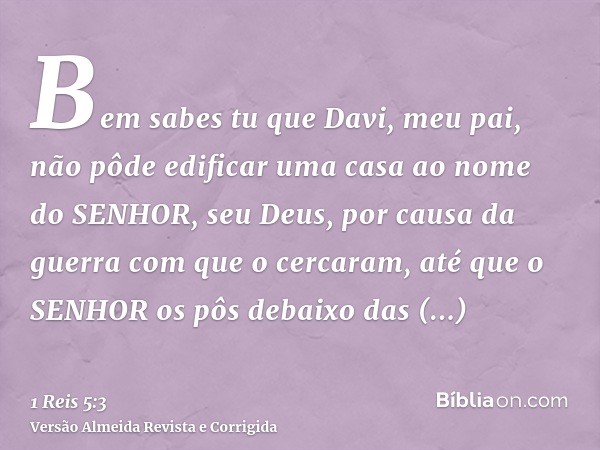 Bem sabes tu que Davi, meu pai, não pôde edificar uma casa ao nome do SENHOR, seu Deus, por causa da guerra com que o cercaram, até que o SENHOR os pôs debaixo 