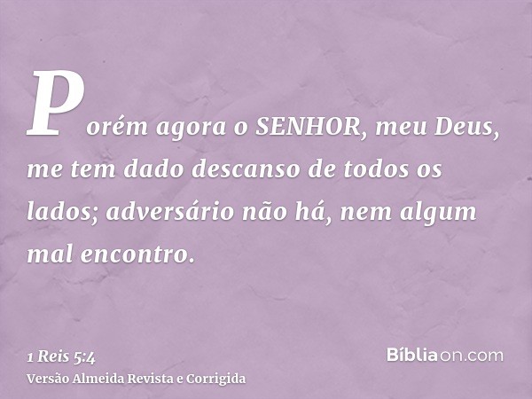 Porém agora o SENHOR, meu Deus, me tem dado descanso de todos os lados; adversário não há, nem algum mal encontro.