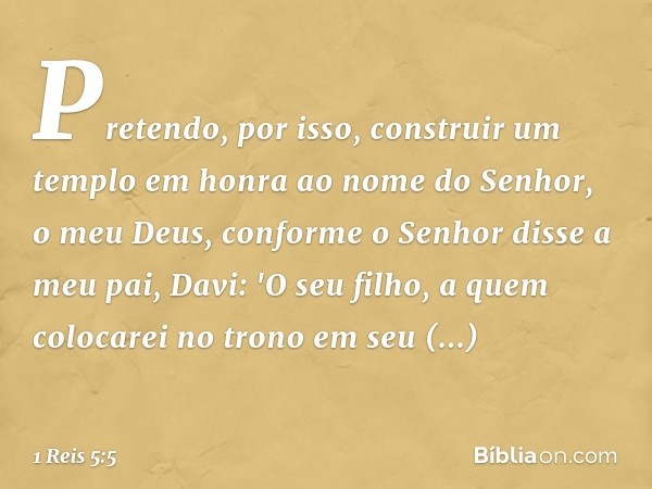 Pretendo, por isso, construir um templo em honra ao nome do ­Senhor, o meu Deus, conforme o Senhor disse a meu pai, Davi: 'O seu filho, a quem colocarei no tron