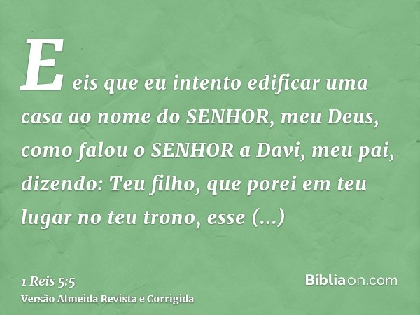E eis que eu intento edificar uma casa ao nome do SENHOR, meu Deus, como falou o SENHOR a Davi, meu pai, dizendo: Teu filho, que porei em teu lugar no teu trono