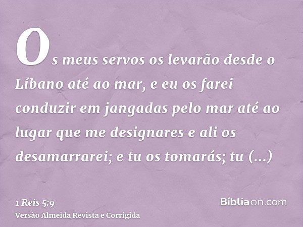 Os meus servos os levarão desde o Líbano até ao mar, e eu os farei conduzir em jangadas pelo mar até ao lugar que me designares e ali os desamarrarei; e tu os t