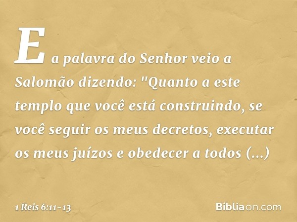 E a palavra do Senhor veio a Salomão dizendo: "Quanto a este templo que você está construindo, se você seguir os meus decretos, executar os meus juízos e obedec