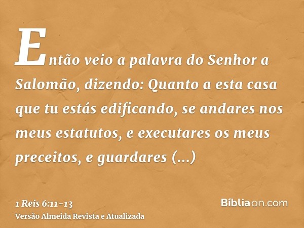 Então veio a palavra do Senhor a Salomão, dizendo:Quanto a esta casa que tu estás edificando, se andares nos meus estatutos, e executares os meus preceitos, e g