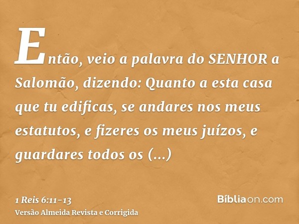 Então, veio a palavra do SENHOR a Salomão, dizendo:Quanto a esta casa que tu edificas, se andares nos meus estatutos, e fizeres os meus juízos, e guardares todo