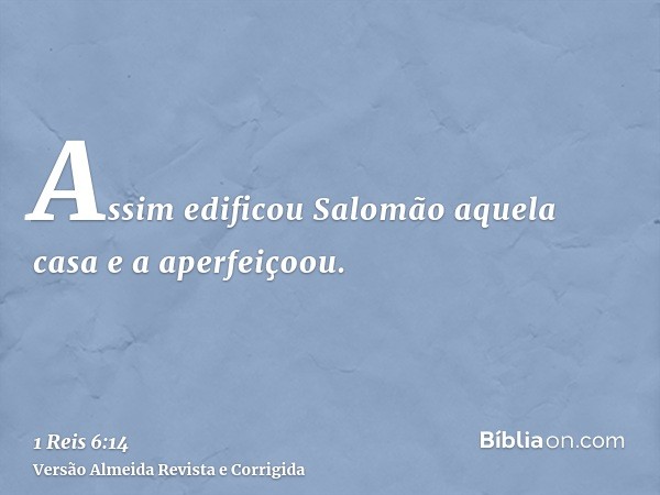 Assim edificou Salomão aquela casa e a aperfeiçoou.