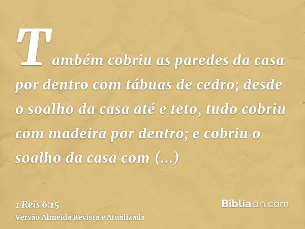 Também cobriu as paredes da casa por dentro com tábuas de cedro; desde o soalho da casa até e teto, tudo cobriu com madeira por dentro; e cobriu o soalho da cas