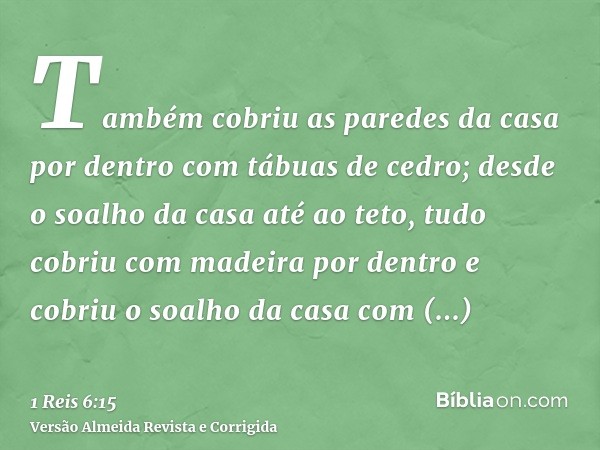 Também cobriu as paredes da casa por dentro com tábuas de cedro; desde o soalho da casa até ao teto, tudo cobriu com madeira por dentro e cobriu o soalho da cas