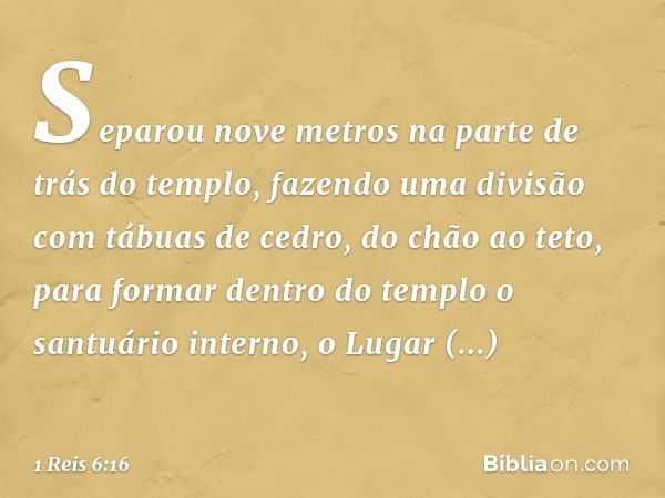 Separou nove metros na parte de trás do templo, fazendo uma divisão com tábuas de cedro, do chão ao teto, para formar dentro do templo o santuário interno, o Lu