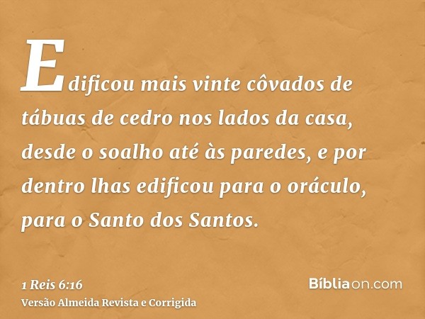 Edificou mais vinte côvados de tábuas de cedro nos lados da casa, desde o soalho até às paredes, e por dentro lhas edificou para o oráculo, para o Santo dos San