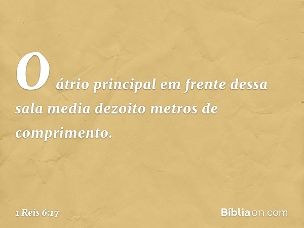 O átrio principal em frente dessa sala media dezoito metros de comprimento. -- 1 Reis 6:17