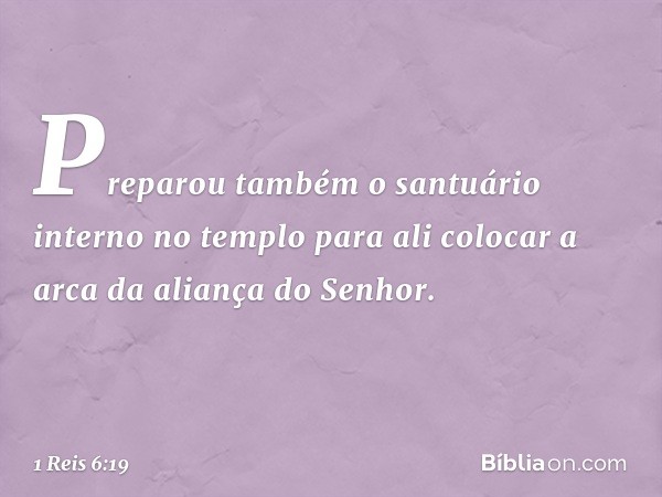 Preparou também o santuário interno no templo para ali colocar a arca da aliança do Senhor. -- 1 Reis 6:19