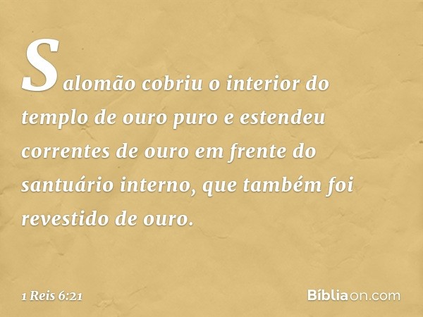 Salomão cobriu o interior do templo de ouro puro e estendeu correntes de ouro em frente do santuário interno, que também foi revestido de ouro. -- 1 Reis 6:21