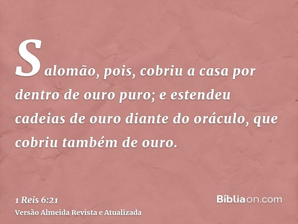Salomão, pois, cobriu a casa por dentro de ouro puro; e estendeu cadeias de ouro diante do oráculo, que cobriu também de ouro.