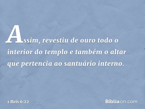 Assim, revestiu de ouro todo o interior do templo e tam­bém o altar que pertencia ao santuário interno. -- 1 Reis 6:22