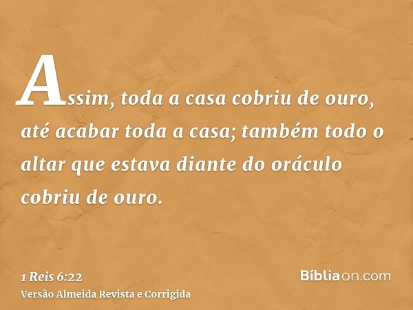 Assim, toda a casa cobriu de ouro, até acabar toda a casa; também todo o altar que estava diante do oráculo cobriu de ouro.