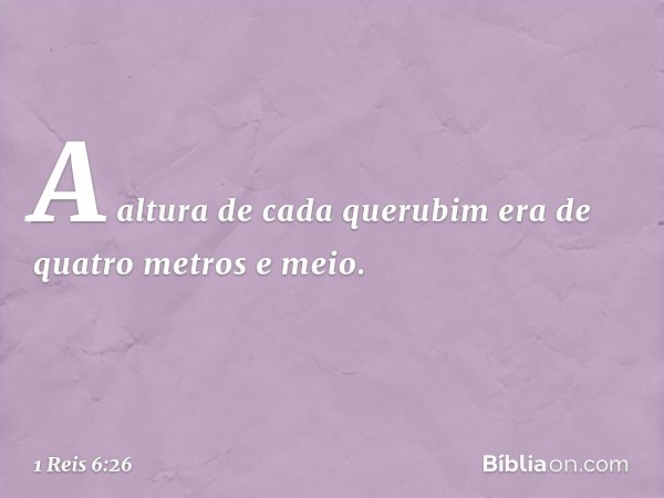 A altura de cada querubim era de quatro metros e meio. -- 1 Reis 6:26