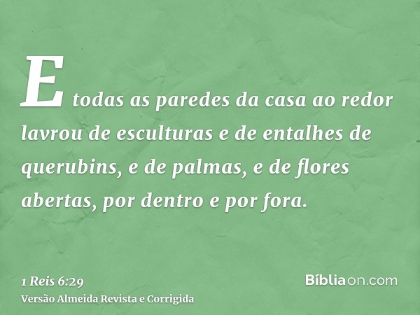 E todas as paredes da casa ao redor lavrou de esculturas e de entalhes de querubins, e de palmas, e de flores abertas, por dentro e por fora.