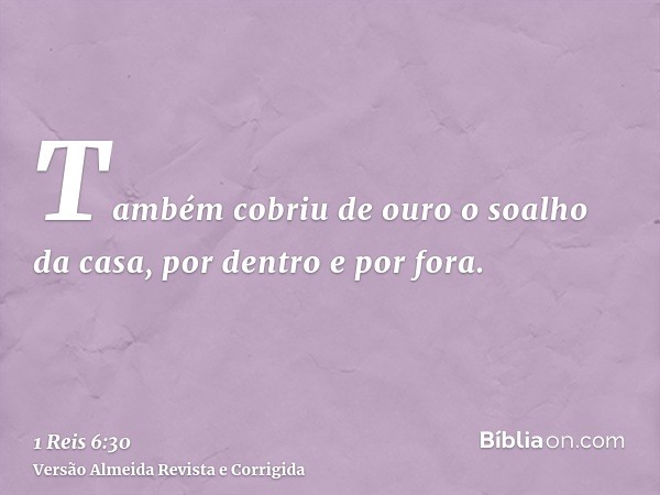 Também cobriu de ouro o soalho da casa, por dentro e por fora.