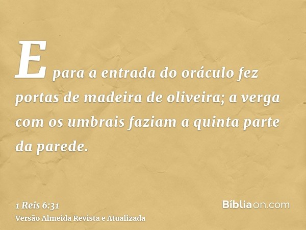 E para a entrada do oráculo fez portas de madeira de oliveira; a verga com os umbrais faziam a quinta parte da parede.