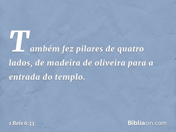 Também fez pilares de quatro lados, de madeira de oliveira para a entrada do templo. -- 1 Reis 6:33