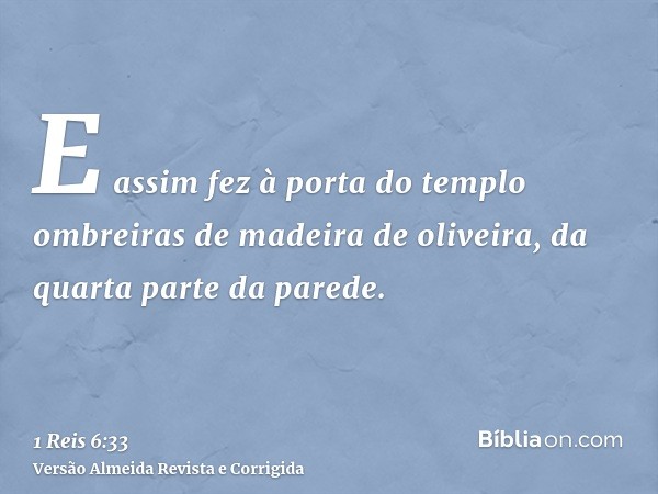 E assim fez à porta do templo ombreiras de madeira de oliveira, da quarta parte da parede.