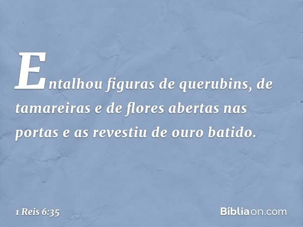 Entalhou figuras de querubins, de tamareiras e de flores abertas nas portas e as revestiu de ouro batido. -- 1 Reis 6:35