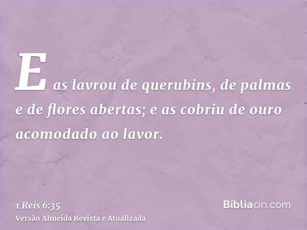 E as lavrou de querubins, de palmas e de flores abertas; e as cobriu de ouro acomodado ao lavor.