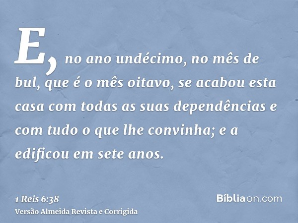 E, no ano undécimo, no mês de bul, que é o mês oitavo, se acabou esta casa com todas as suas dependências e com tudo o que lhe convinha; e a edificou em sete an