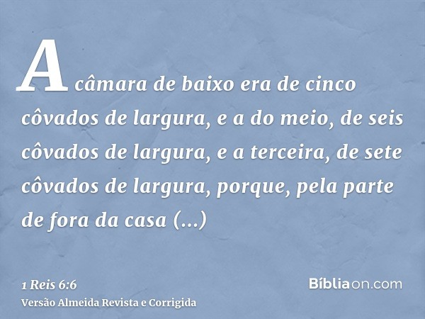 A câmara de baixo era de cinco côvados de largura, e a do meio, de seis côvados de largura, e a terceira, de sete côvados de largura, porque, pela parte de fora