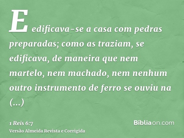 E edificava-se a casa com pedras preparadas; como as traziam, se edificava, de maneira que nem martelo, nem machado, nem nenhum outro instrumento de ferro se ou
