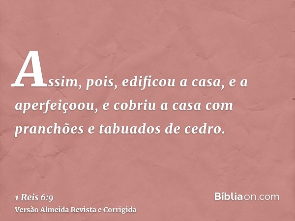 Assim, pois, edificou a casa, e a aperfeiçoou, e cobriu a casa com pranchões e tabuados de cedro.