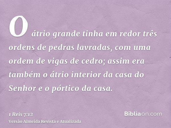 O átrio grande tinha em redor três ordens de pedras lavradas, com uma ordem de vigas de cedro; assim era também o átrio interior da casa do Senhor e o pórtico d