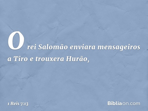 O rei Salomão enviara mensageiros a Tiro e trouxera Hurão, -- 1 Reis 7:13