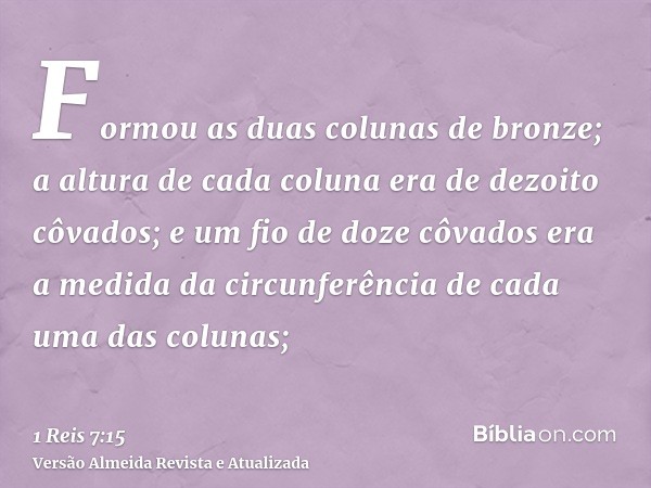 Formou as duas colunas de bronze; a altura de cada coluna era de dezoito côvados; e um fio de doze côvados era a medida da circunferência de cada uma das coluna