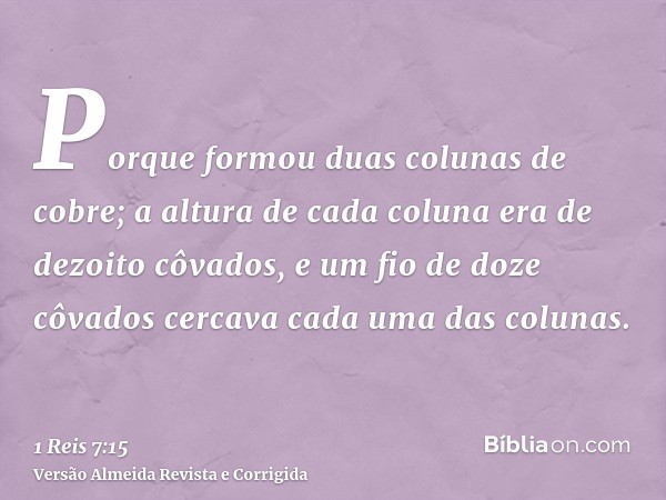 Porque formou duas colunas de cobre; a altura de cada coluna era de dezoito côvados, e um fio de doze côvados cercava cada uma das colunas.