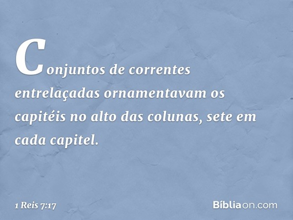 Conjuntos de correntes entrelaçadas ornamentavam os capitéis no alto das colunas, sete em cada capitel. -- 1 Reis 7:17