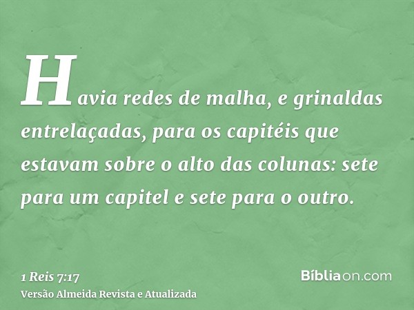 Havia redes de malha, e grinaldas entrelaçadas, para os capitéis que estavam sobre o alto das colunas: sete para um capitel e sete para o outro.