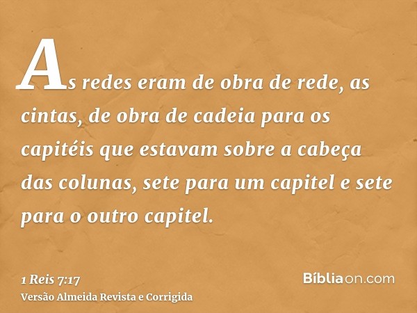 As redes eram de obra de rede, as cintas, de obra de cadeia para os capitéis que estavam sobre a cabeça das colunas, sete para um capitel e sete para o outro ca