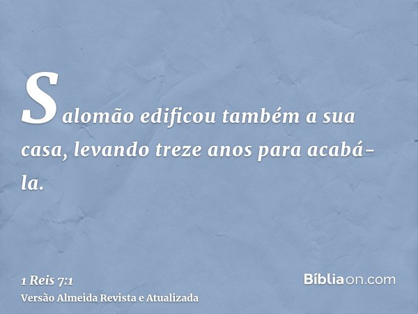 Salomão edificou também a sua casa, levando treze anos para acabá-la.