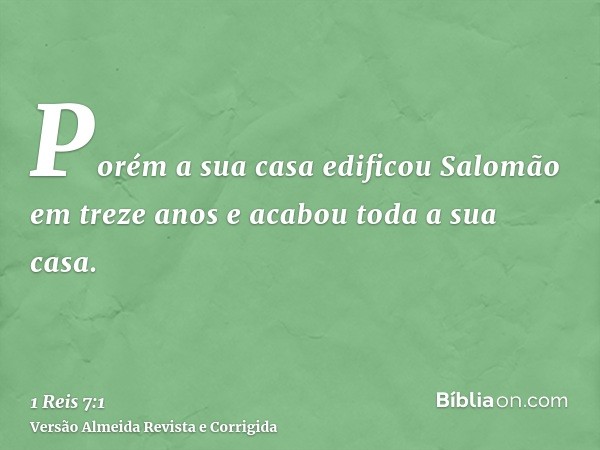 Porém a sua casa edificou Salomão em treze anos e acabou toda a sua casa.
