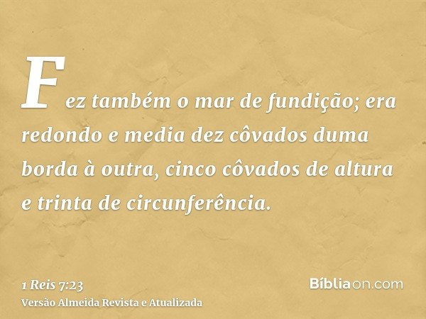 Fez também o mar de fundição; era redondo e media dez côvados duma borda à outra, cinco côvados de altura e trinta de circunferência.