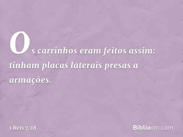 Os carrinhos eram feitos assim: tinham placas laterais presas a armações. -- 1 Reis 7:28