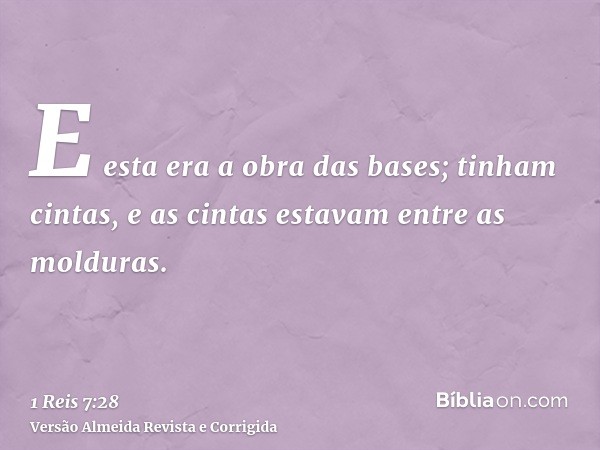 E esta era a obra das bases; tinham cintas, e as cintas estavam entre as molduras.