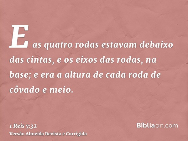 E as quatro rodas estavam debaixo das cintas, e os eixos das rodas, na base; e era a altura de cada roda de côvado e meio.