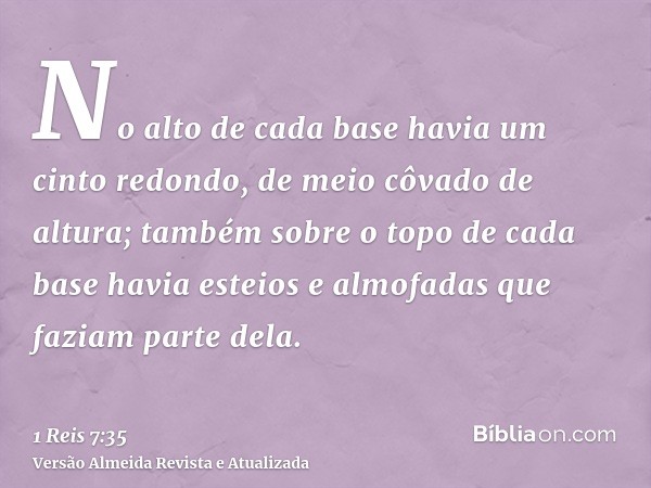 No alto de cada base havia um cinto redondo, de meio côvado de altura; também sobre o topo de cada base havia esteios e almofadas que faziam parte dela.